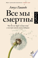 Все мы смертны. Что для нас дорого в самом конце и чем тут может помочь медицина