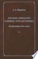 Русские археологи в период тоталитаризма. Историографические очерки