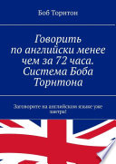 Говорить по-английски менее чем за 72 часа. Система Боба Торнтона. Заговорите на английском языке уже завтра!