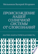 ПРОИСХОЖДЕНИЕ НАШЕЙ СОЛНЕЧНОЙ СИСТЕМЫ ОТ СЛОВОЗНАНИЙ. (НАУЧНО-ФАНТАСТИЧЕСКАЯ ПОВЕСТЬ)