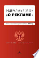 Федеральный закон «О рекламе». Текст с изменениями и дополнениями на 2017 год