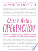 Сделай жизнь прекрасной. Потрясающие идеи для творчества от культовых дизайнеров мира моды