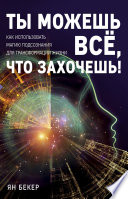 Ты можешь все, что захочешь! Как использовать магию подсознания для трансформации жизни