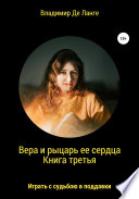 Вера и рыцарь ее сердца. Книга третья. Играть с судьбою в поддавки