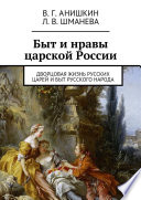 Быт и нравы царской России. Дворцовая жизнь русских царей и быт русского народа