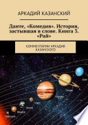 Данте, «Комедия». История, застывшая в слове. Книга 3. «Рай». Комментарии Аркадия Казанского