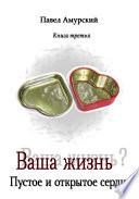 Ваша жизнь? Книга 3. Пустое и открытое сердце