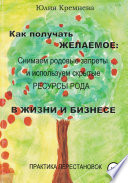 Как получать желаемое: снимаем родовые запреты и используем скрытые ресурсы рода в жизни и бизнесе. Практика перестановок