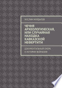 Чечня археологическая, или Случайная находка Кавказской Нефертити. Документальный очерк к истории вайнахов