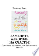 Замените алкоголь на счастье. Пошаговая программа, как бросить пить навсегда