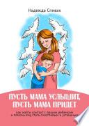 «Пусть мама услышит, пусть мама придет». Как найти контакт с вашим ребенком и помочь ему стать счастливым и успешным
