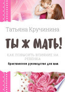 Ты ж мать! Как повысить влияние на ребенка. Практическое руководство для мам