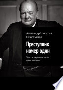 Преступник номер один. Уинстон Черчилль перед судом истории