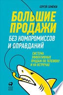 Большие продажи без компромиссов и оправданий: Система эффективных продаж по телефону и на встречах