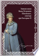 Записки князя Якова Петровича Шаховскаго, полициймейстера при Бироне, обер-прокурора Св. Синода, генерал-прокурора и конференц-министра при Елисавете, сенатора при Екатерине II. 1705-1777