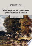 Мои короткие рассказы, фантастика и стихи. Рожденный в СССР