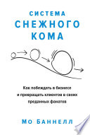 Система снежного кома. Как побеждать в бизнесе и превращать клиентов в своих преданных фанатов