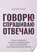 Говорю, спрашиваю, отвечаю. Краткое руководство по базовым коммуникациям для тех, кто продолжает свое профессиональное развитие