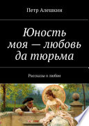 Юность моя – любовь да тюрьма. Рассказы о любви