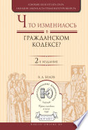 Что изменилось в Гражданском кодексе? 2-е изд. Практическое пособие