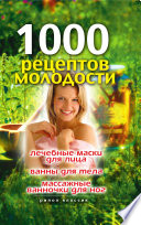 1000 рецептов молодости. Лечебные маски для лица, ванны для тела, массажные ванночки для ног