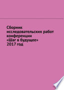 Сборник исследовательских работ конференции «Шаг в будущее» 2017 год