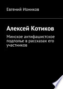 Алексей Котиков. Минское антифашистское подполье в рассказах его участников