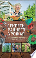 Секреты раннего урожая. Все о парниках, теплицах и подготовке семян