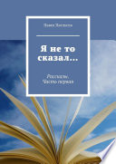 Я не то сказал... Рассказы. Часть первая