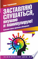 Заставляю слушаться, внушаю и манипулирую! Большая книга приемов убеждения