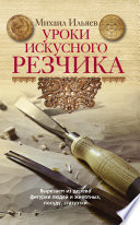 Уроки искусного резчика. Вырезаем из дерева фигурки людей и животных, посуду, статуэтки