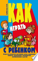 Как играть с ребенком . Игры на развитие моторики, речи, внимания, памяти, мышления, восприятия, воображения у детей от 3 до 10 лет