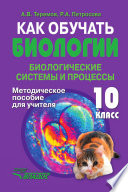 Как обучать биологии. Биологические системы и процессы. 10 класс. Методическое пособие для учителя