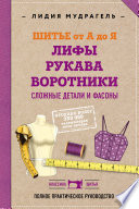 Шитье от А до Я. Лифы. Рукава. Воротники. Сложные детали и фасоны. Полное практическое руководство