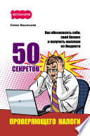 50 секретов проверяющего налоги. Как обезопасить себя, свой бизнес и получить миллион из бюджета