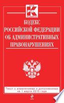 Кодекс Российской Федерации об административных правонарушениях: текст с изменениями и дополнениями на 1 марта 2015 года