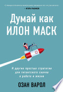 Думай как Илон Маск. И другие простые стратегии для гигантского скачка в работе и жизни