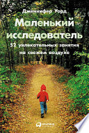 Маленький исследователь: 52 увлекательных занятия на свежем воздухе