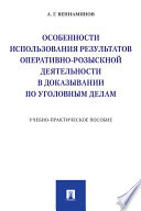 Особенности использования результатов оперативно-розыскной деятельности в доказывании по уголовным делам. Учебно-практическое пособие