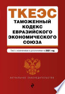 Таможенный кодекс Евразийского экономического союза. Текст с изменениями и дополнениями на 2021 год