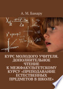 Курс молодого учителя. Дополнительное чтение к межфакультетскому курсу «Преподавание естественных предметов в школе»