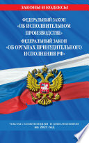 Федеральный закон «Об исполнительном производстве»; Федеральный закон «Об органах принудительного исполнения Российской Федерации». Тексты с изменениями и дополнениями на 2021 год