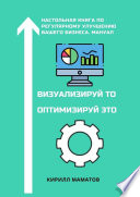 Визуализируй то. Оптимизируй это. Настольная книга по регулярному улучшению вашего бизнеса. Мануал