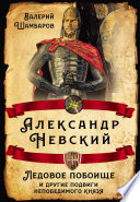 Александр Невский. Ледовое побоище и другие подвиги непобедимого князя