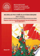 Великая российская революция 1917 года: проблемы истории и проблемы преподавания. Сборник статей по итогам Международной научной конференции (24–25 апреля 2017 г., г. Москва)