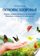 Основы здоровья. Хватит искать врачей и целителей! Возьмите здоровье в свои руки!