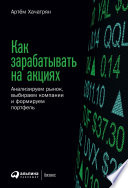 Как зарабатывать на акциях: Анализируем рынок, выбираем компании и формируем портфель