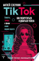 TikTok. Секреты, тренды и фишки самой модной соцсети. Как раскрутиться и добиться успеха