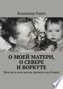 О моей матери, о Севере и Воркуте. Моя мать всю жизнь прожила на Севере