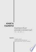 Книга памяти: Екатеринбург репрессированный 1917 – сер. 1980-х гг. Часть II. Судьбы жертв политических репрессий (воспоминания, статьи, очерки)